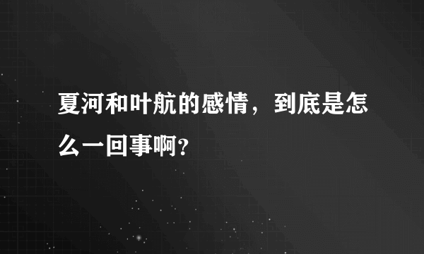 夏河和叶航的感情，到底是怎么一回事啊？