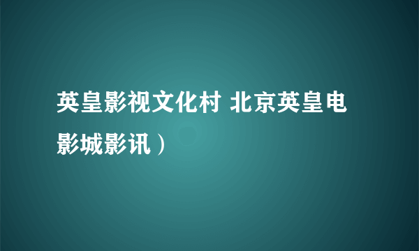 英皇影视文化村 北京英皇电影城影讯）