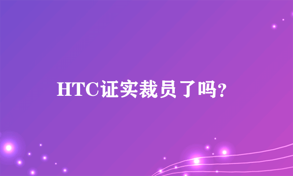 HTC证实裁员了吗？