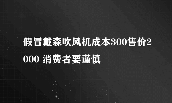 假冒戴森吹风机成本300售价2000 消费者要谨慎