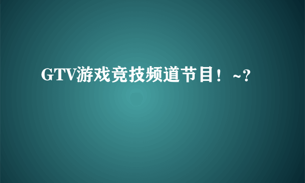 GTV游戏竞技频道节目！~？