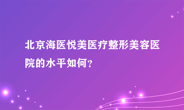 北京海医悦美医疗整形美容医院的水平如何？