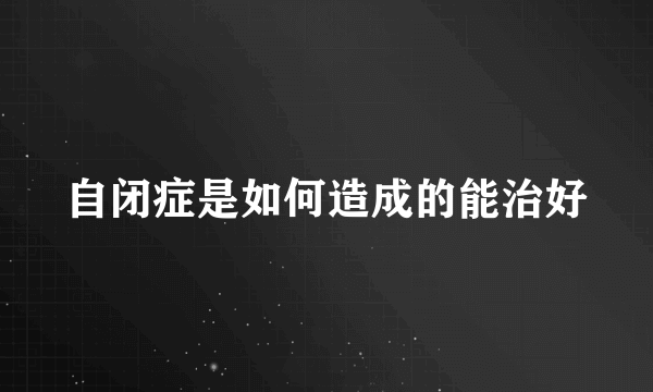 自闭症是如何造成的能治好