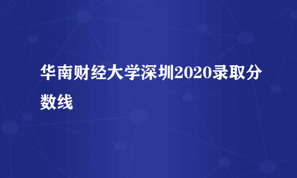 华南财经大学深圳2020录取分数线