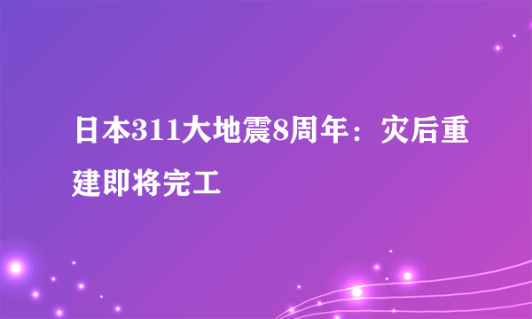 日本311大地震8周年：灾后重建即将完工