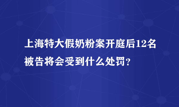 上海特大假奶粉案开庭后12名被告将会受到什么处罚？