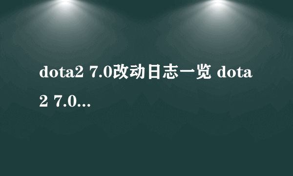 dota2 7.0改动日志一览 dota2 7.0更新日志介绍 英雄改动_飞外网资讯