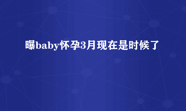 曝baby怀孕3月现在是时候了