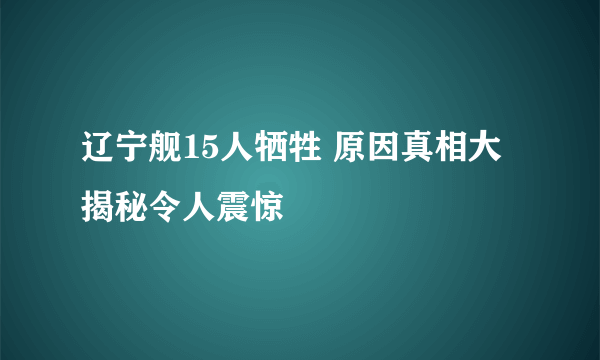 辽宁舰15人牺牲 原因真相大揭秘令人震惊