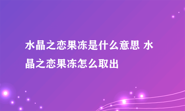 水晶之恋果冻是什么意思 水晶之恋果冻怎么取出