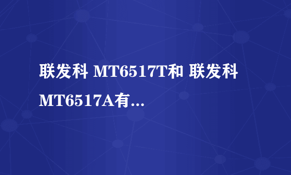 联发科 MT6517T和 联发科 MT6517A有什么区别？