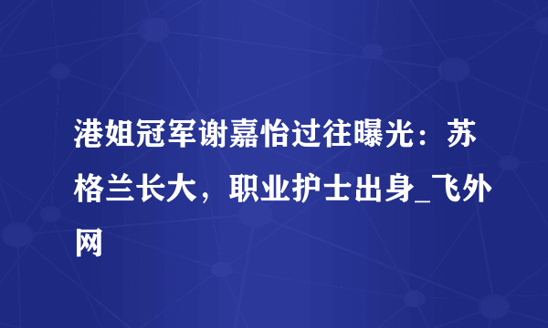 港姐冠军谢嘉怡过往曝光：苏格兰长大，职业护士出身_飞外网