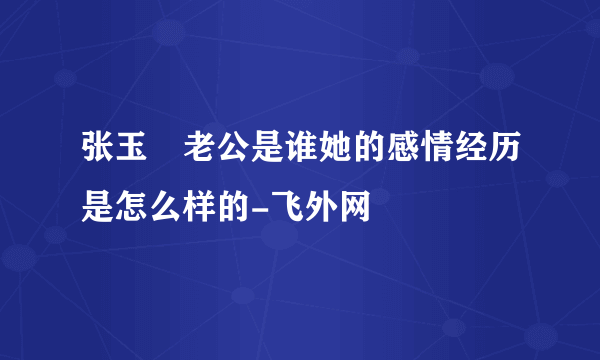 张玉嬿老公是谁她的感情经历是怎么样的-飞外网