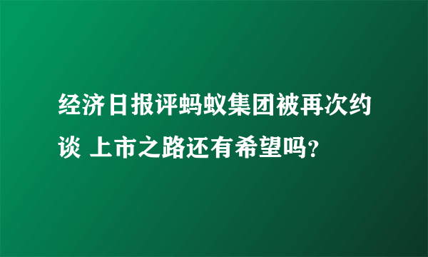 经济日报评蚂蚁集团被再次约谈 上市之路还有希望吗？