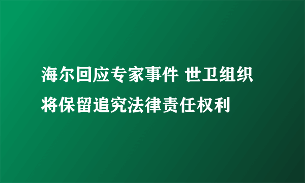 海尔回应专家事件 世卫组织将保留追究法律责任权利