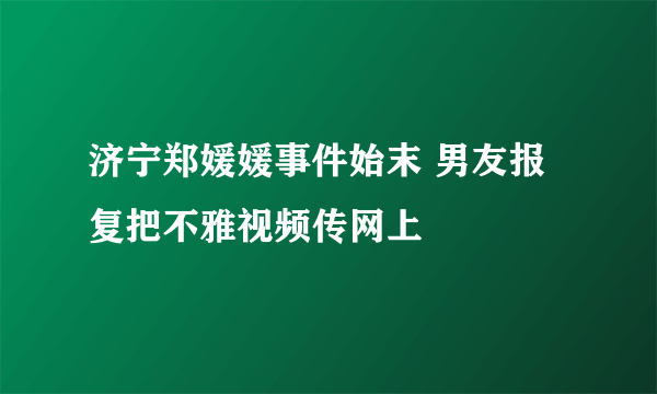 济宁郑媛媛事件始末 男友报复把不雅视频传网上