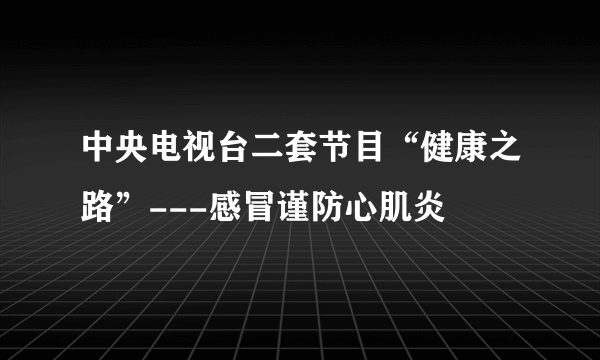 中央电视台二套节目“健康之路”---感冒谨防心肌炎