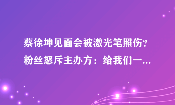 蔡徐坤见面会被激光笔照伤？粉丝怒斥主办方：给我们一个解释！