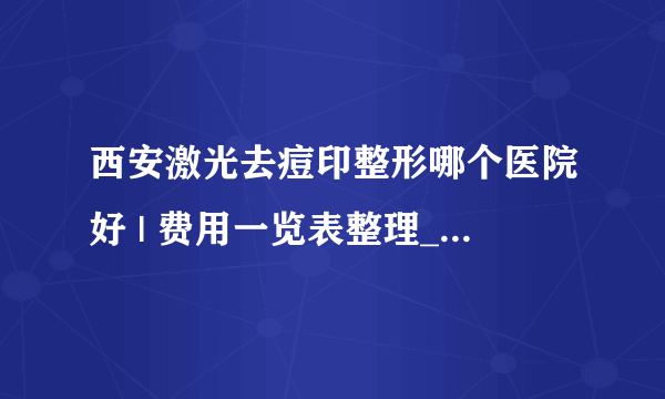 西安激光去痘印整形哪个医院好 | 费用一览表整理_如何去除红色痘印,都没有知道在用哪种