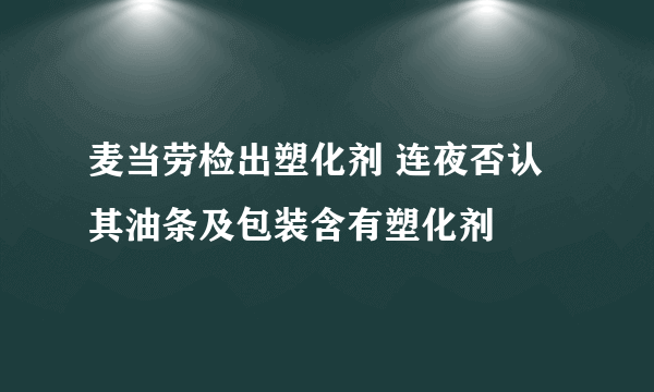 麦当劳检出塑化剂 连夜否认其油条及包装含有塑化剂