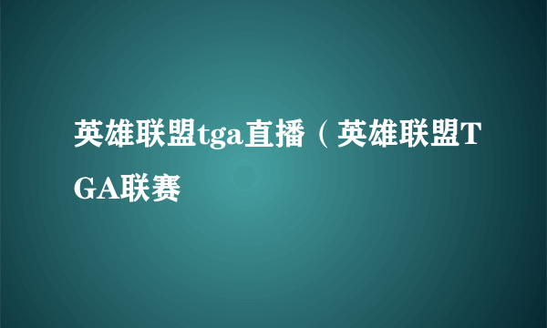 英雄联盟tga直播（英雄联盟TGA联赛