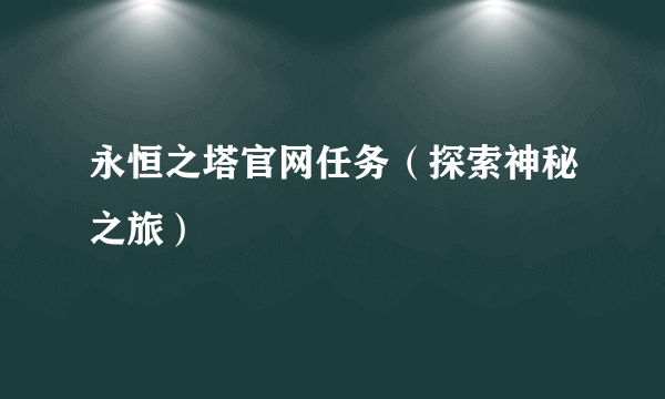 永恒之塔官网任务（探索神秘之旅）