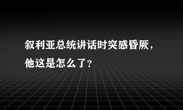 叙利亚总统讲话时突感昏厥，他这是怎么了？