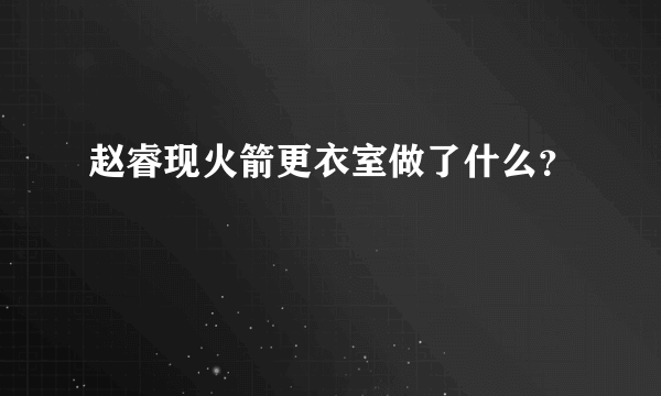 赵睿现火箭更衣室做了什么？