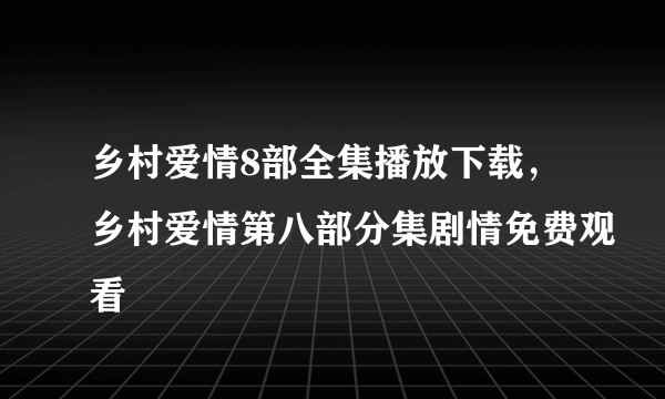 乡村爱情8部全集播放下载，乡村爱情第八部分集剧情免费观看