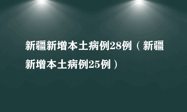 新疆新增本土病例28例（新疆新增本土病例25例）