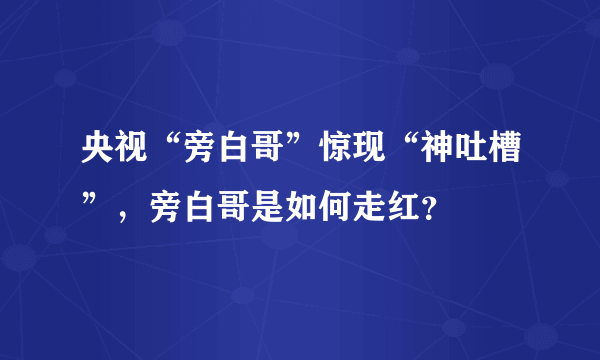 央视“旁白哥”惊现“神吐槽”，旁白哥是如何走红？