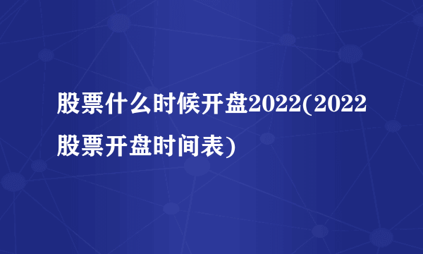 股票什么时候开盘2022(2022股票开盘时间表)