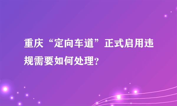 重庆“定向车道”正式启用违规需要如何处理？