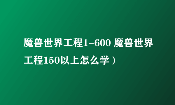 魔兽世界工程1-600 魔兽世界工程150以上怎么学）