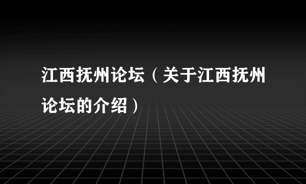 江西抚州论坛（关于江西抚州论坛的介绍）