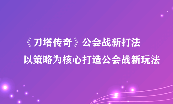 《刀塔传奇》公会战新打法 以策略为核心打造公会战新玩法