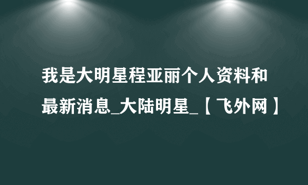 我是大明星程亚丽个人资料和最新消息_大陆明星_【飞外网】