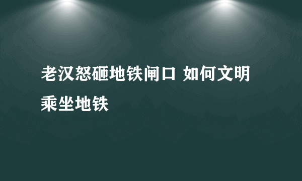 老汉怒砸地铁闸口 如何文明乘坐地铁