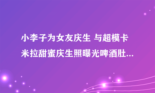 小李子为女友庆生 与超模卡米拉甜蜜庆生照曝光啤酒肚十分抢眼-飞外