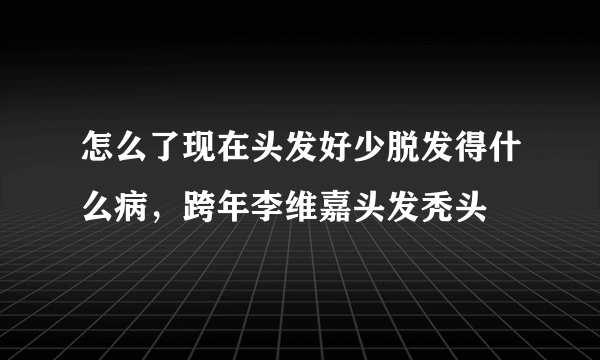 怎么了现在头发好少脱发得什么病，跨年李维嘉头发秃头