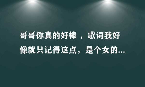 哥哥你真的好棒 ，歌词我好像就只记得这点，是个女的喊的麦， 求歌名。