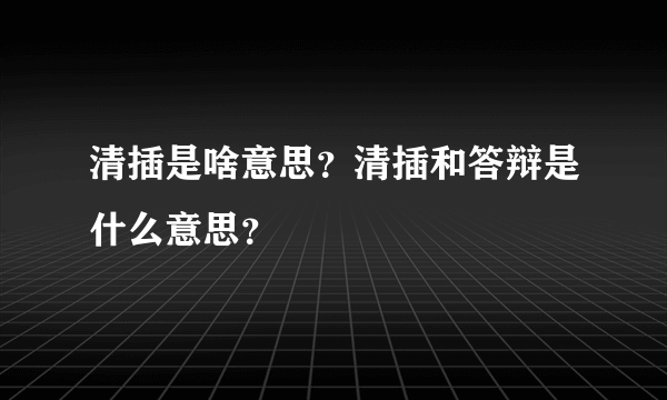 清插是啥意思？清插和答辩是什么意思？