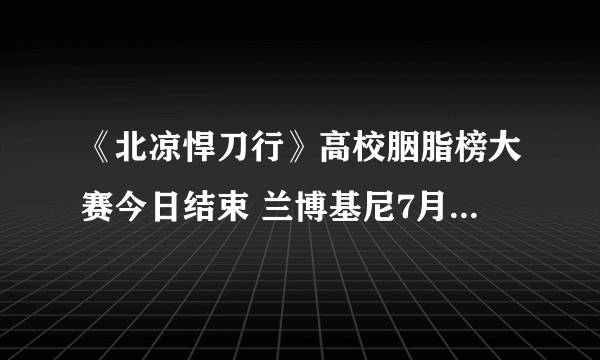 《北凉悍刀行》高校胭脂榜大赛今日结束 兰博基尼7月5日送出