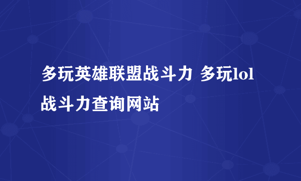 多玩英雄联盟战斗力 多玩lol战斗力查询网站