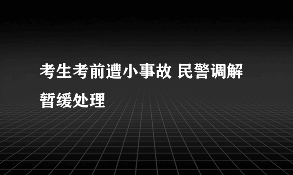 考生考前遭小事故 民警调解暂缓处理