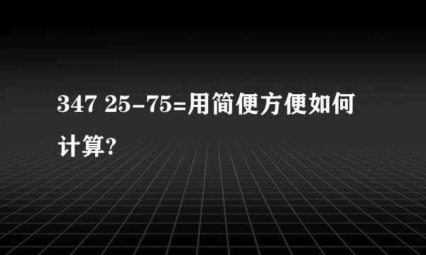 347 25-75=用简便方便如何计算?