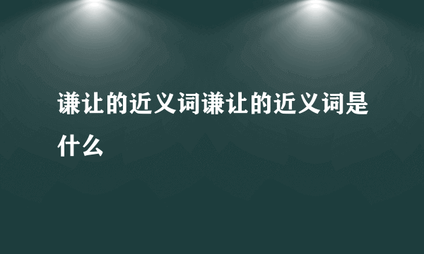 谦让的近义词谦让的近义词是什么