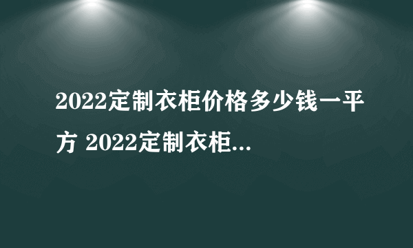 2022定制衣柜价格多少钱一平方 2022定制衣柜一般价格在多少