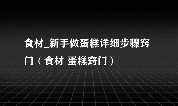 食材_新手做蛋糕详细步骤窍门（食材 蛋糕窍门）