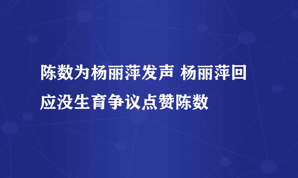 陈数为杨丽萍发声 杨丽萍回应没生育争议点赞陈数